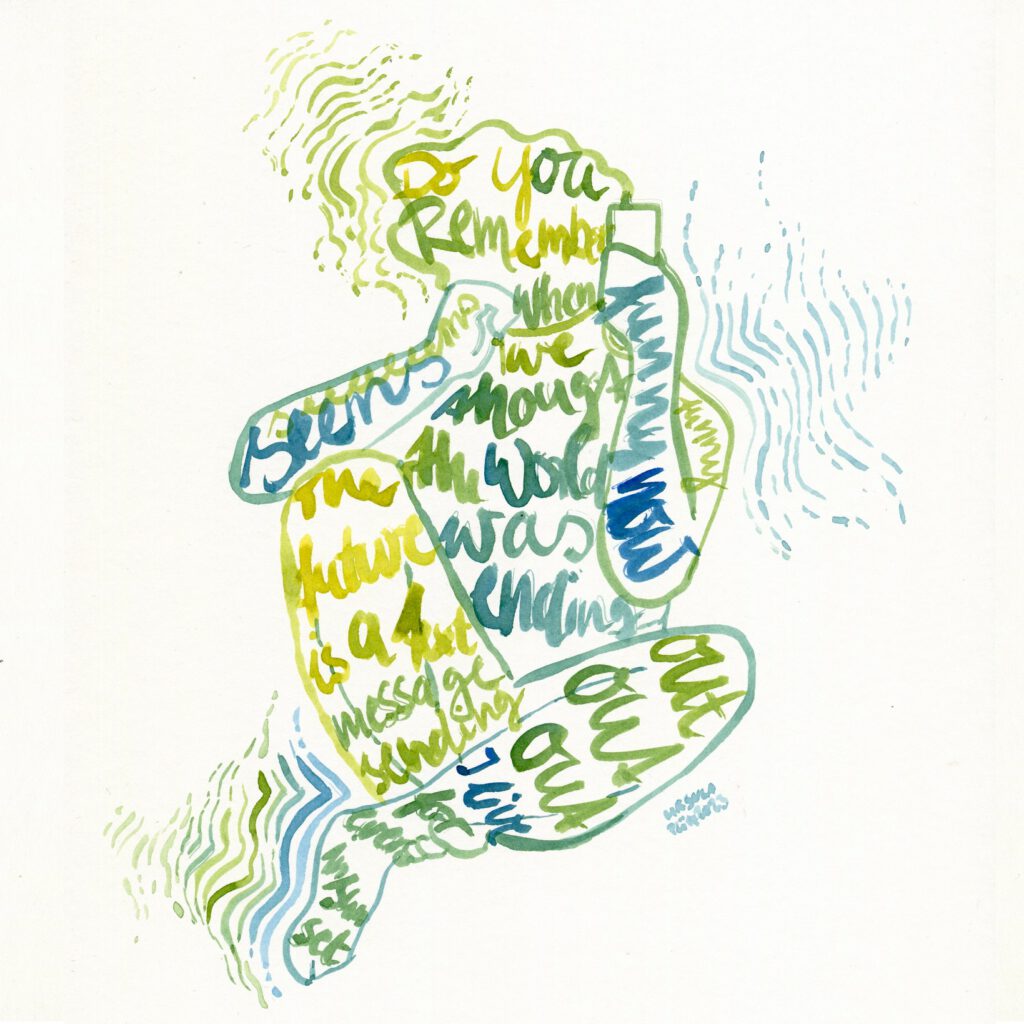 Ink drawing in blue, green and yellow shades of a body sitting and over the whole body these are the lyrics written: Do you remember when we thought the world was ending? Seems funny now The future is a text message sending Out, out, out I live forever in sunset